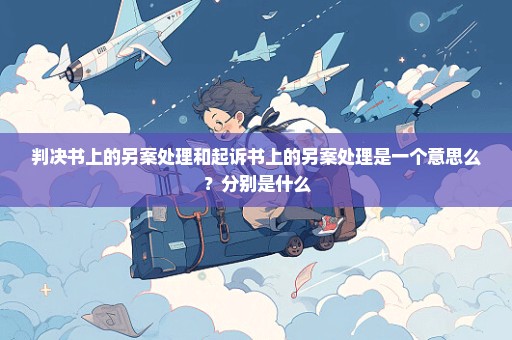 判决书上的另案处理和起诉书上的另案处理是一个意思么？分别是什么