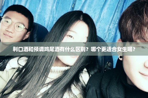 利口酒和预调鸡尾酒有什么区别？哪个更适合女生喝？