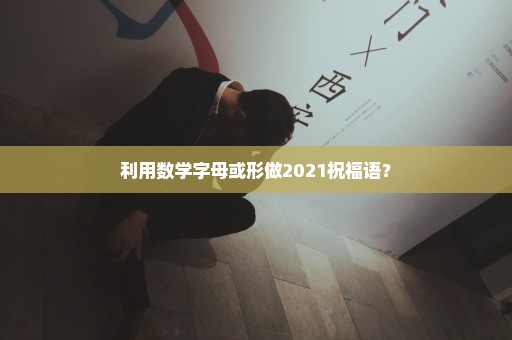 利用数学字母或形做2021祝福语？