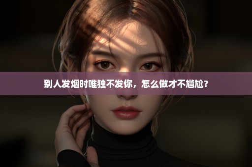 别人发烟时唯独不发你，怎么做才不尴尬？