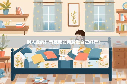 别人发的抖音视频如何转发自己抖音？