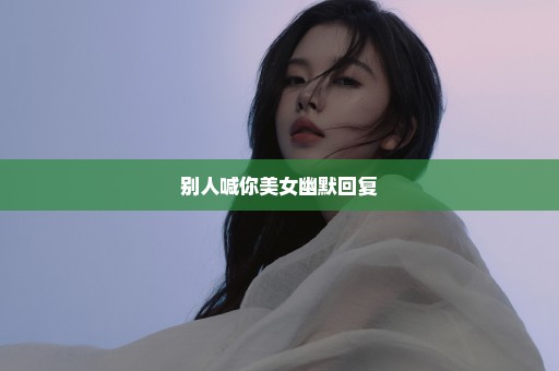 别人喊你美女幽默回复