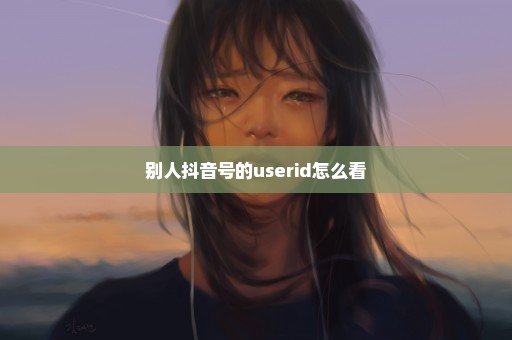 别人抖音号的userid怎么看