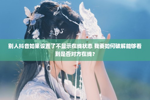 别人抖音如果设置了不显示在线状态 我要如何破解能够看到是否对方在线？