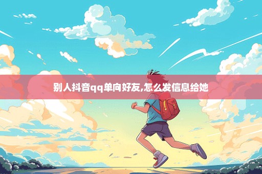 别人抖音qq单向好友,怎么发信息给她