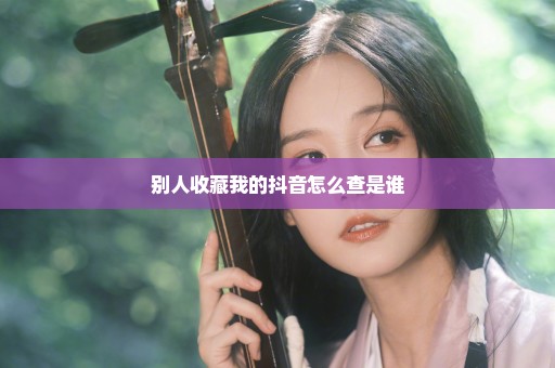 别人收藏我的抖音怎么查是谁