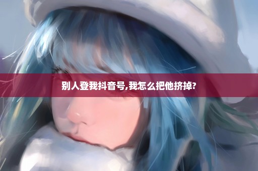 别人登我抖音号,我怎么把他挤掉?