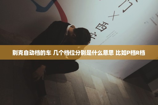 别克自动档的车 几个档位分别是什么意思 比如P档R档