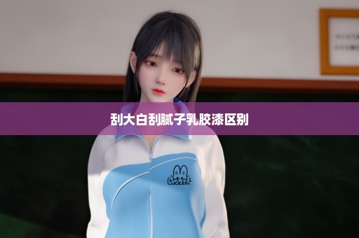 刮大白刮腻子乳胶漆区别