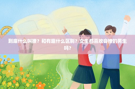 到底什么叫撩？和有趣什么区别？女生都喜欢会撩的男生吗？