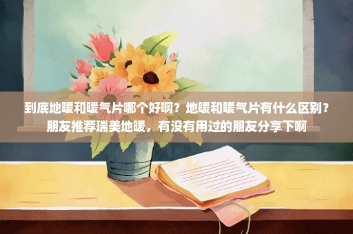 到底地暖和暖气片哪个好啊？地暖和暖气片有什么区别？朋友推荐瑞美地暖，有没有用过的朋友分享下啊