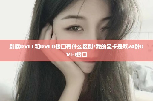 到底DVI I 和DVI D接口有什么区别?我的显卡是双24针DVI-I接口