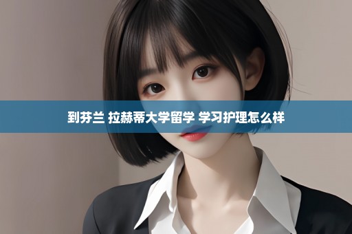 到芬兰 拉赫蒂大学留学 学习护理怎么样