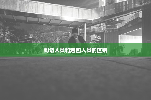 到访人员和返回人员的区别