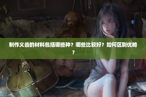 制作义齿的材料包括哪些种？哪些比较好？如何区别优略？