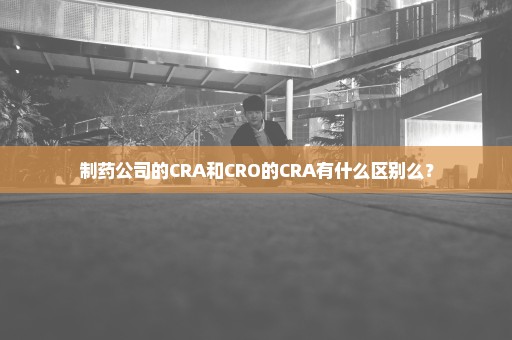 制药公司的CRA和CRO的CRA有什么区别么？