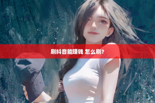 刷抖音能赚钱 怎么刷？