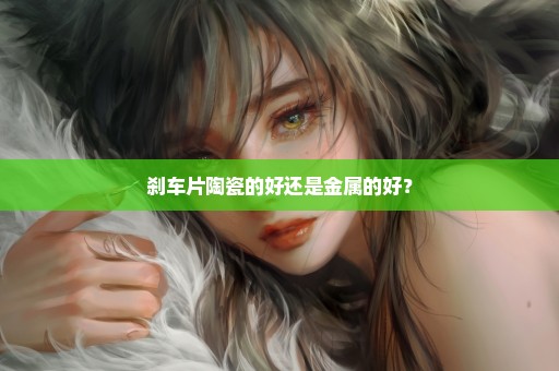 刹车片陶瓷的好还是金属的好？