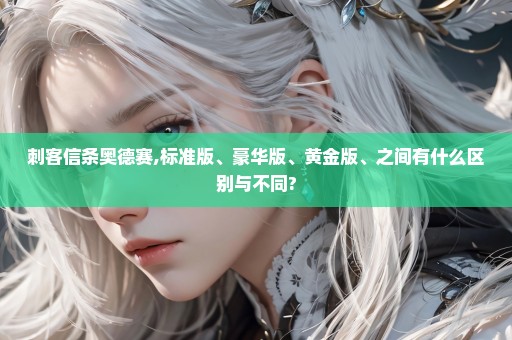 刺客信条奥德赛,标准版、豪华版、黄金版、之间有什么区别与不同?