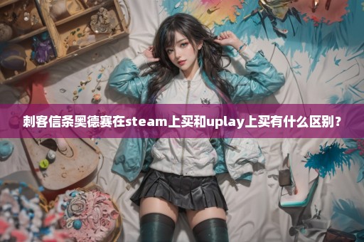 刺客信条奥德赛在steam上买和uplay上买有什么区别？