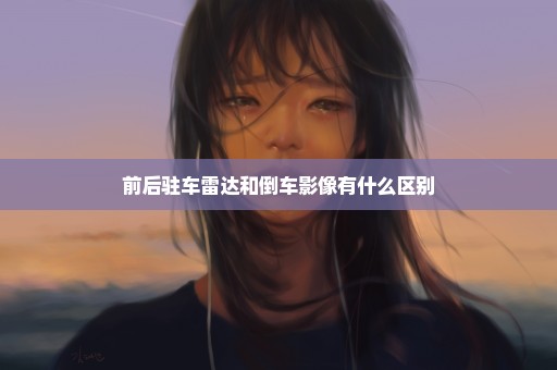 前后驻车雷达和倒车影像有什么区别