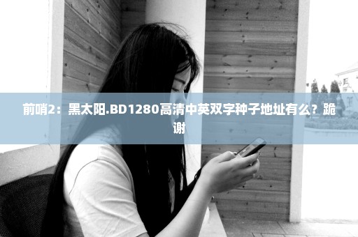 前哨2：黑太阳.BD1280高清中英双字种子地址有么？跪谢