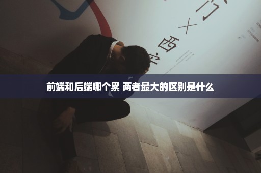 前端和后端哪个累 两者最大的区别是什么