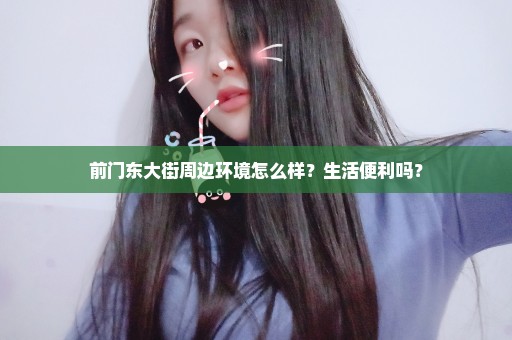 前门东大街周边环境怎么样？生活便利吗？