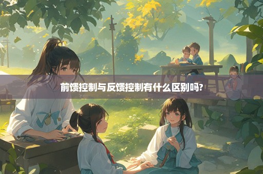 前馈控制与反馈控制有什么区别吗?