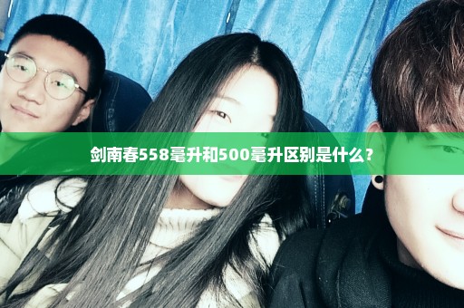 剑南春558毫升和500毫升区别是什么？