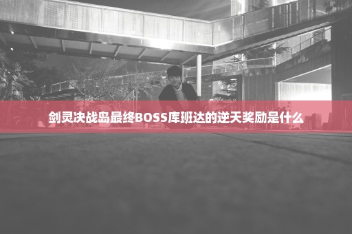 剑灵决战岛最终BOSS库班达的逆天奖励是什么