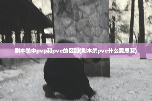 剧本杀中pvp和pve的区别(剧本杀pve什么意思啊)