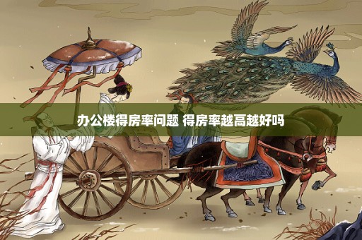 办公楼得房率问题 得房率越高越好吗