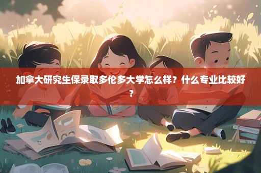 加拿大研究生保录取多伦多大学怎么样？什么专业比较好？