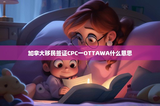 加拿大移民签证CPC一OTTAWA什么意思