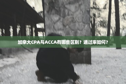 加拿大CPA与ACCA有哪些区别？通过率如何？