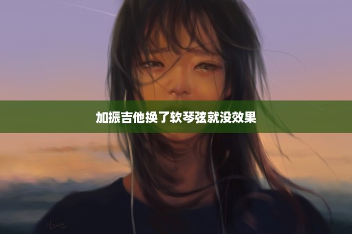 加振吉他换了软琴弦就没效果