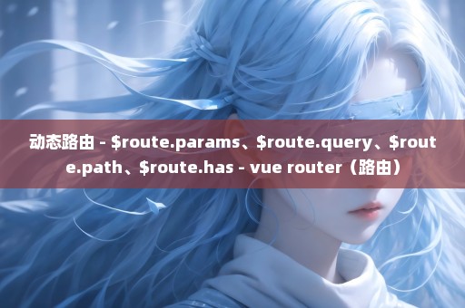 动态路由 - $route.params、$route.query、$route.path、$route.has - vue router（路由）