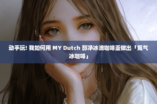 动手玩! 我如何用 MY Dutch 醇净冰滴咖啡壶做出「氮气冰咖啡」