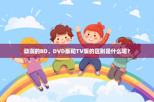 动漫的BD、DVD版和TV版的区别是什么呢？