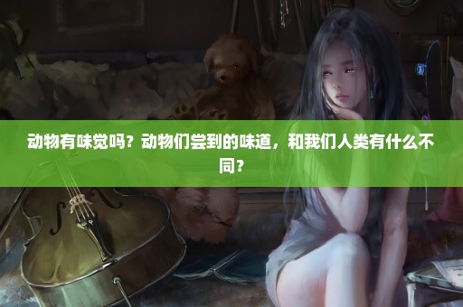 动物有味觉吗？动物们尝到的味道，和我们人类有什么不同？