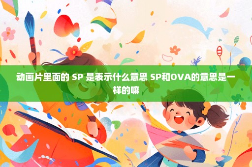 动画片里面的 SP 是表示什么意思 SP和OVA的意思是一样的嘛