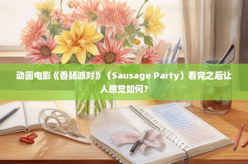 动画电影《香肠派对》（Sausage Party）看完之后让人感觉如何？