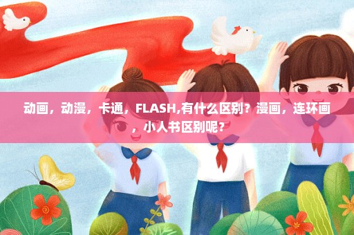 动画，动漫，卡通，FLASH,有什么区别？漫画，连环画，小人书区别呢？