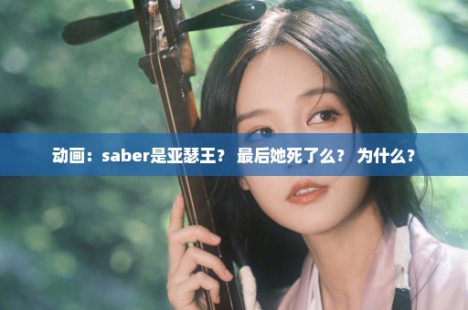 动画：saber是亚瑟王？ 最后她死了么？ 为什么？