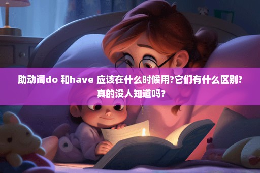 助动词do 和have 应该在什么时候用?它们有什么区别? 真的没人知道吗？