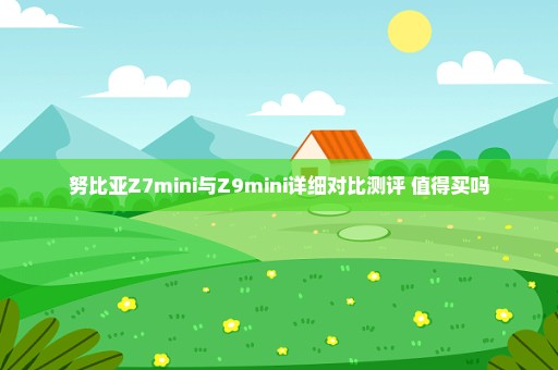 努比亚Z7mini与Z9mini详细对比测评 值得买吗