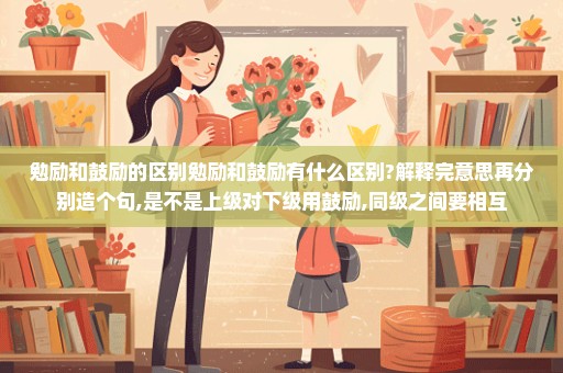 勉励和鼓励的区别勉励和鼓励有什么区别?解释完意思再分别造个句,是不是上级对下级用鼓励,同级之间要相互