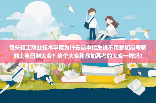 包头轻工职业技术学院为什去高中招生说不用参加高考就能上全日制大专？这个大专和参加高考的大专一样吗？