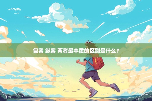 包容 纵容 两者最本质的区别是什么？